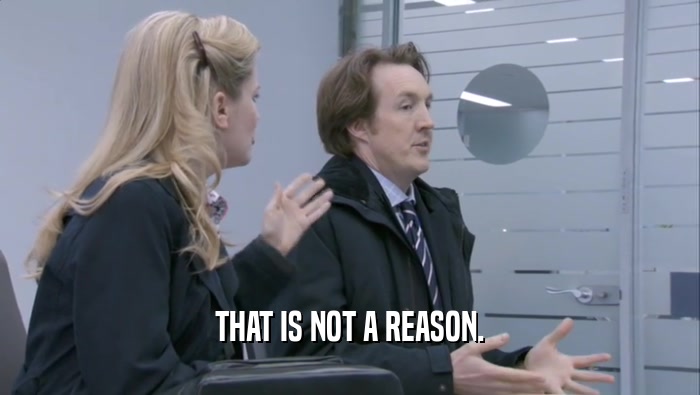 THAT IS NOT A REASON.  