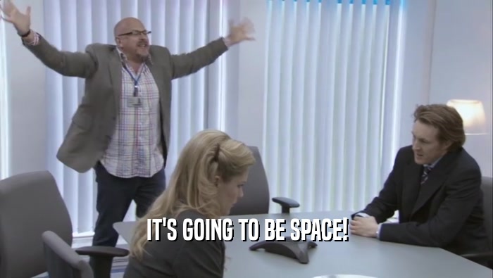 IT'S GOING TO BE SPACE!  