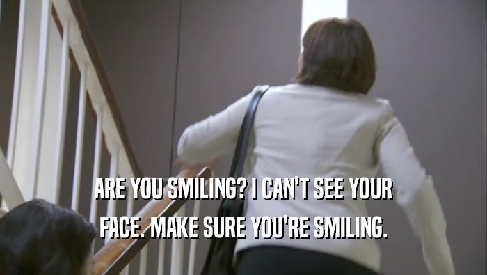 ARE YOU SMILING? I CAN'T SEE YOUR FACE. MAKE SURE YOU'RE SMILING. 