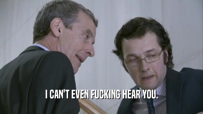 I CAN'T EVEN FUCKING HEAR YOU.  