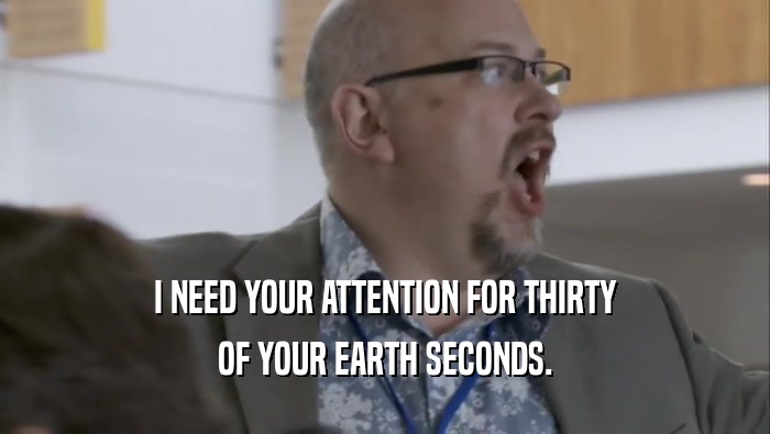I NEED YOUR ATTENTION FOR THIRTY OF YOUR EARTH SECONDS. 