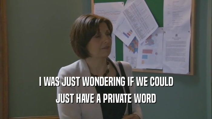I WAS JUST WONDERING IF WE COULD JUST HAVE A PRIVATE WORD 
