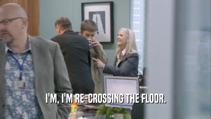 I'M, I'M RE-CROSSING THE FLOOR.  
