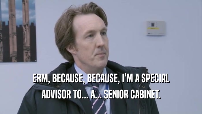 ERM, BECAUSE, BECAUSE, I'M A SPECIAL ADVISOR TO... A... SENIOR CABINET. 