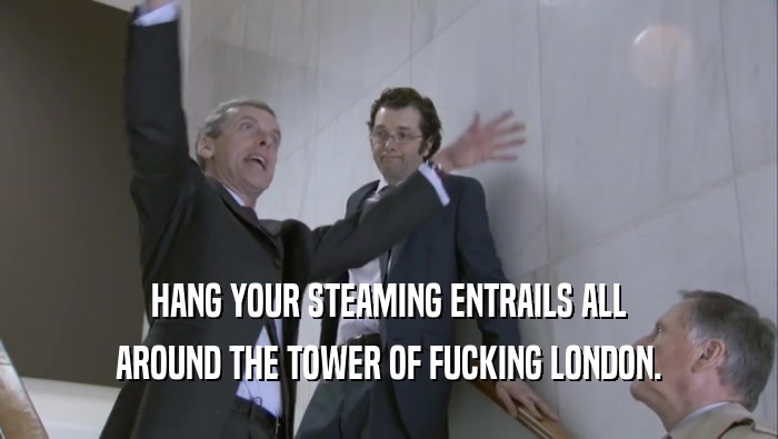 HANG YOUR STEAMING ENTRAILS ALL AROUND THE TOWER OF FUCKING LONDON. 