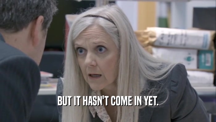 BUT IT HASN'T COME IN YET.  