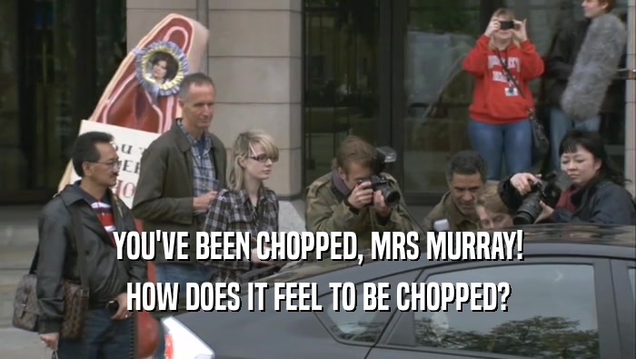 YOU'VE BEEN CHOPPED, MRS MURRAY! HOW DOES IT FEEL TO BE CHOPPED? 