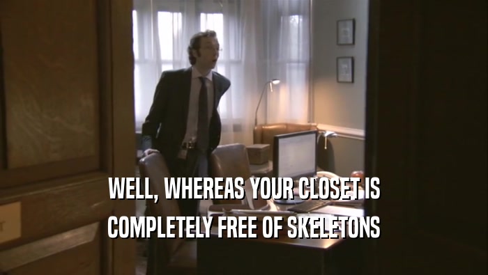 WELL, WHEREAS YOUR CLOSET IS
 COMPLETELY FREE OF SKELETONS
 COMPLETELY FREE OF SKELETONS

