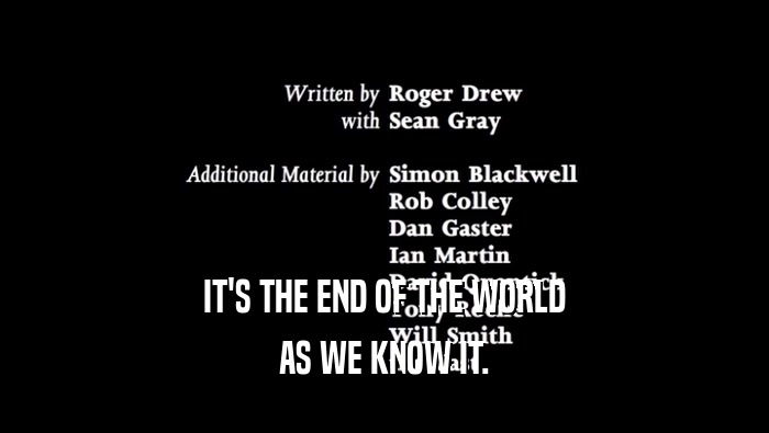IT'S THE END OF THE WORLD AS WE KNOW IT. 