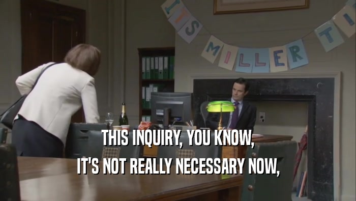 THIS INQUIRY, YOU KNOW, IT'S NOT REALLY NECESSARY NOW, 