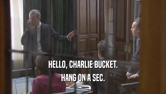 HELLO, CHARLIE BUCKET. HANG ON A SEC. 