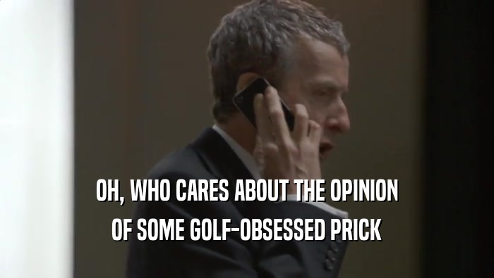 OH, WHO CARES ABOUT THE OPINION
 OF SOME GOLF-OBSESSED PRICK
 OF SOME GOLF-OBSESSED PRICK
