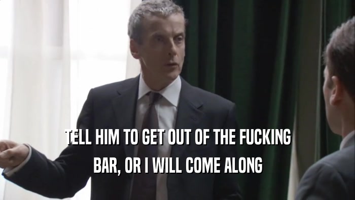 TELL HIM TO GET OUT OF THE FUCKING BAR, OR I WILL COME ALONG 