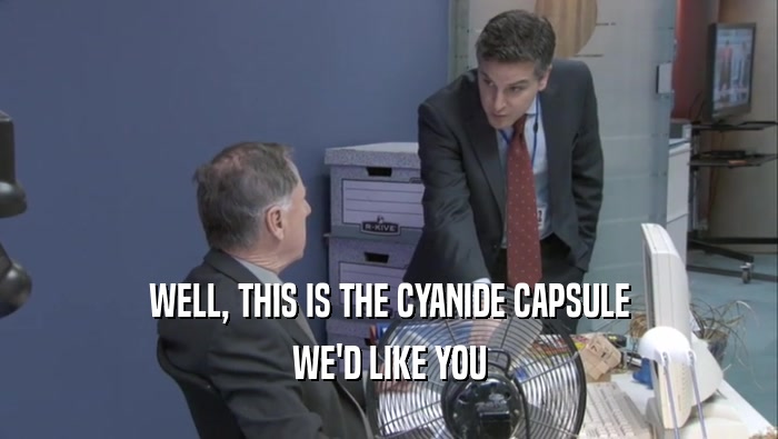 WELL, THIS IS THE CYANIDE CAPSULE
 WE'D LIKE YOU
 