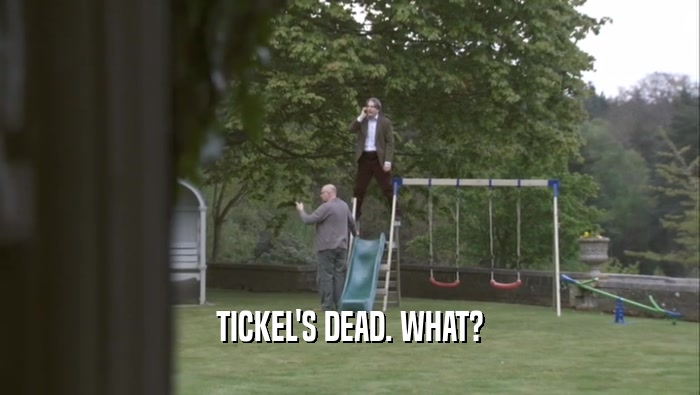 TICKEL'S DEAD. WHAT?  