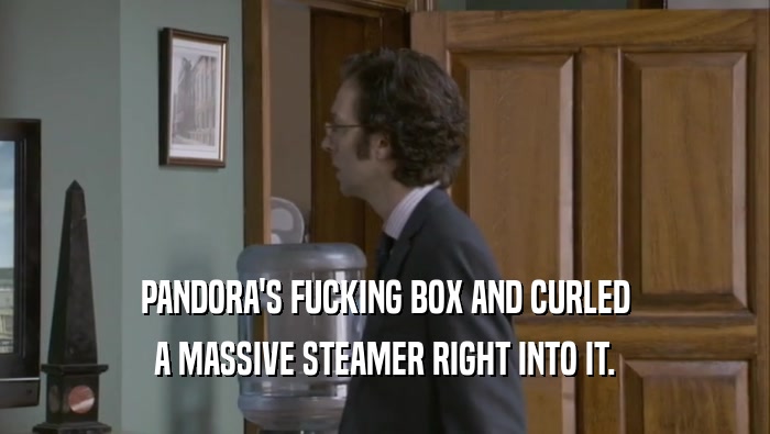 PANDORA'S FUCKING BOX AND CURLED A MASSIVE STEAMER RIGHT INTO IT. 