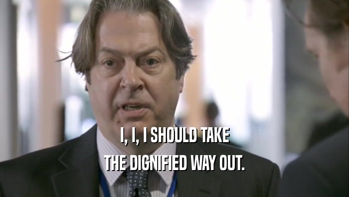 I, I, I SHOULD TAKE THE DIGNIFIED WAY OUT. 