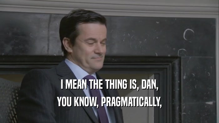 I MEAN THE THING IS, DAN, YOU KNOW, PRAGMATICALLY, 