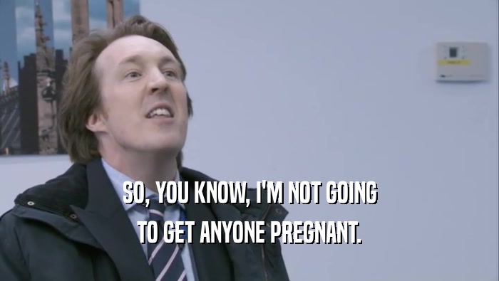 SO, YOU KNOW, I'M NOT GOING TO GET ANYONE PREGNANT. 