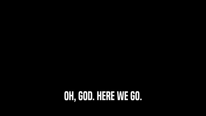 OH, GOD. HERE WE GO.  