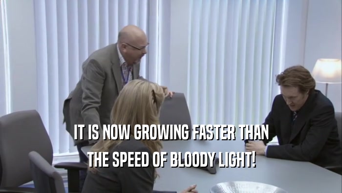 IT IS NOW GROWING FASTER THAN THE SPEED OF BLOODY LIGHT! 