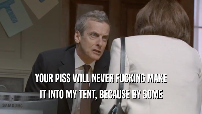 YOUR PISS WILL NEVER FUCKING MAKE IT INTO MY TENT, BECAUSE BY SOME 
