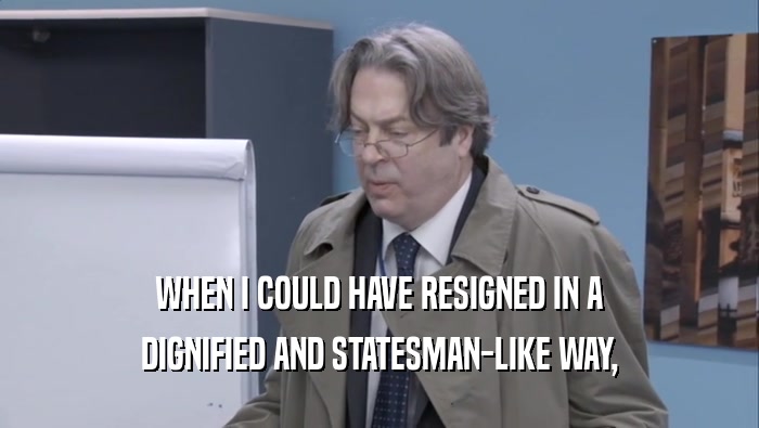 WHEN I COULD HAVE RESIGNED IN A DIGNIFIED AND STATESMAN-LIKE WAY, 