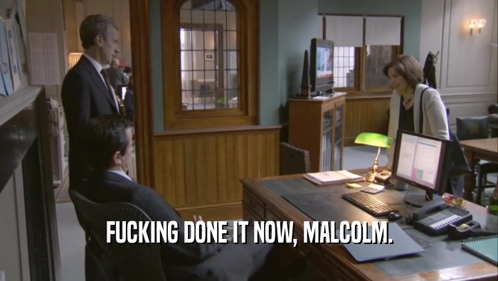 FUCKING DONE IT NOW, MALCOLM.  