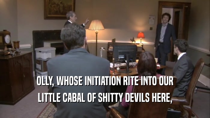 OLLY, WHOSE INITIATION RITE INTO OUR LITTLE CABAL OF SHITTY DEVILS HERE, 