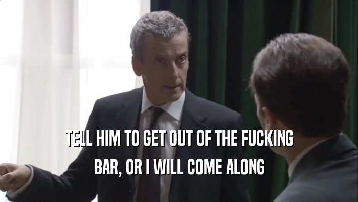 TELL HIM TO GET OUT OF THE FUCKING BAR, OR I WILL COME ALONG 