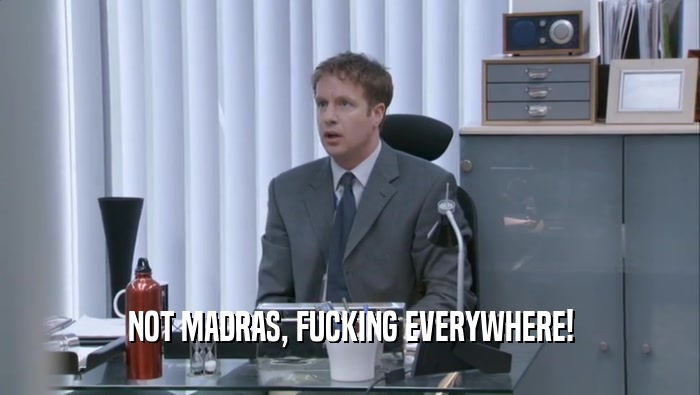 NOT MADRAS, FUCKING EVERYWHERE!  