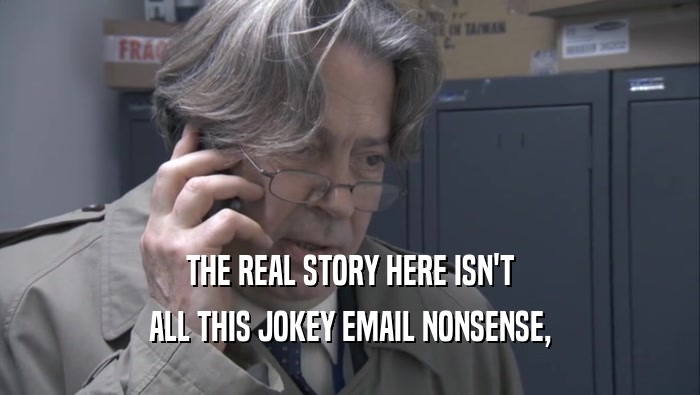 THE REAL STORY HERE ISN'T ALL THIS JOKEY EMAIL NONSENSE, 
