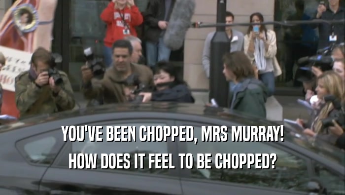 YOU'VE BEEN CHOPPED, MRS MURRAY! HOW DOES IT FEEL TO BE CHOPPED? 