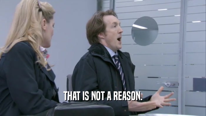 THAT IS NOT A REASON.  