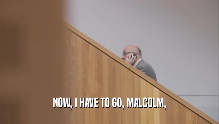 NOW, I HAVE TO GO, MALCOLM,  