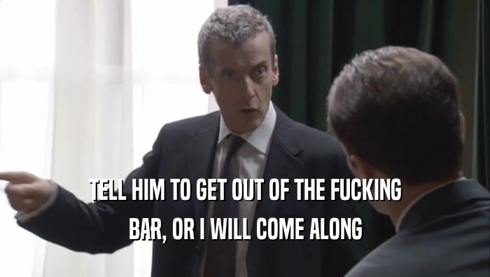 TELL HIM TO GET OUT OF THE FUCKING BAR, OR I WILL COME ALONG 