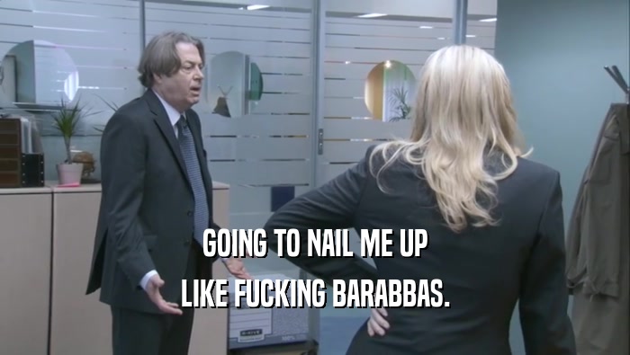 GOING TO NAIL ME UP LIKE FUCKING BARABBAS. 