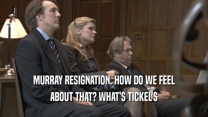 MURRAY RESIGNATION. HOW DO WE FEEL ABOUT THAT? WHAT'S TICKEL'S ABOUT THAT? WHAT'S TICKEL'S