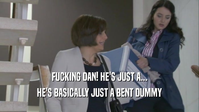 FUCKING DAN! HE'S JUST A... HE'S BASICALLY JUST A BENT DUMMY 