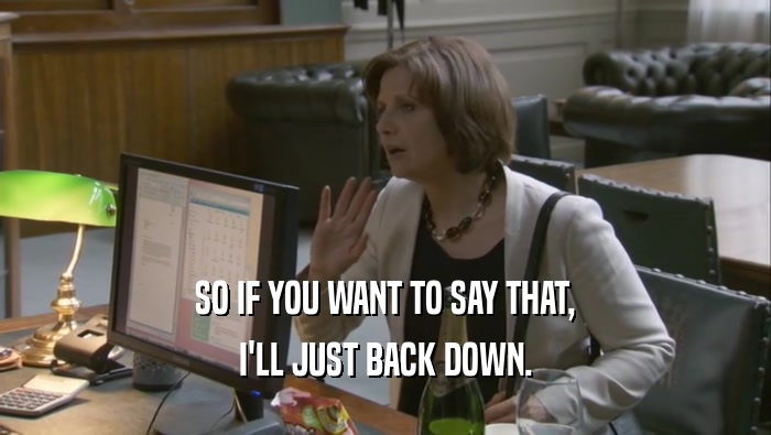 SO IF YOU WANT TO SAY THAT, I'LL JUST BACK DOWN. 