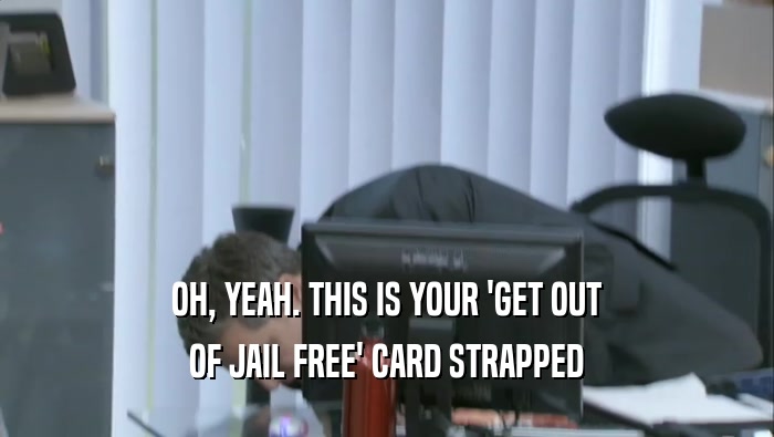 OH, YEAH. THIS IS YOUR 'GET OUT
 OF JAIL FREE' CARD STRAPPED
 OF JAIL FREE' CARD STRAPPED
