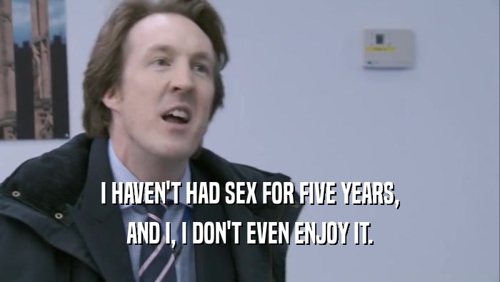 I HAVEN'T HAD SEX FOR FIVE YEARS, AND I, I DON'T EVEN ENJOY IT. 