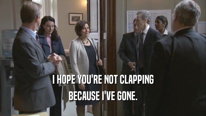 I HOPE YOU'RE NOT CLAPPING BECAUSE I'VE GONE. 