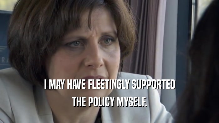 I MAY HAVE FLEETINGLY SUPPORTED THE POLICY MYSELF. 