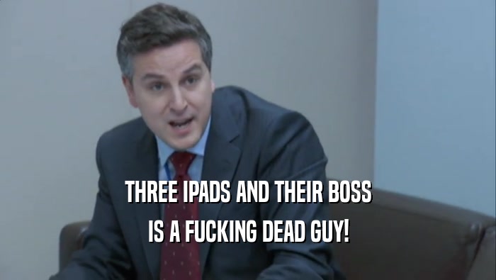THREE IPADS AND THEIR BOSS
 IS A FUCKING DEAD GUY!
 
