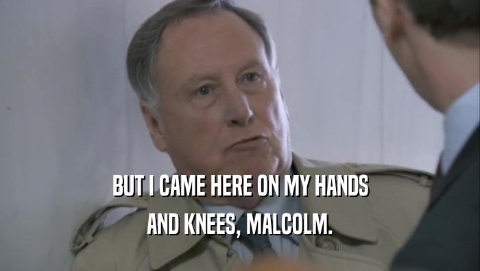 BUT I CAME HERE ON MY HANDS AND KNEES, MALCOLM. 