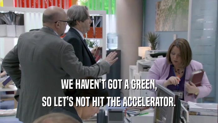 WE HAVEN'T GOT A GREEN, SO LET'S NOT HIT THE ACCELERATOR. 