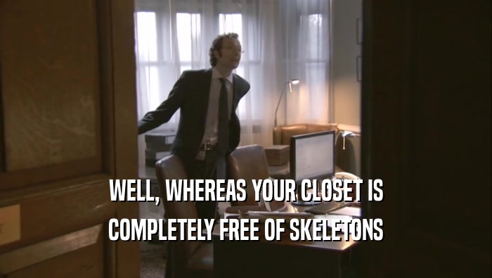 WELL, WHEREAS YOUR CLOSET IS
 COMPLETELY FREE OF SKELETONS
 COMPLETELY FREE OF SKELETONS
