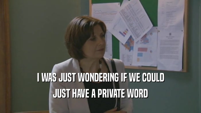 I WAS JUST WONDERING IF WE COULD JUST HAVE A PRIVATE WORD 