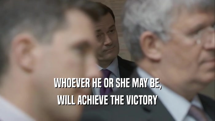 WHOEVER HE OR SHE MAY BE,
 WILL ACHIEVE THE VICTORY
 